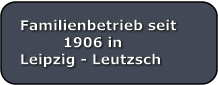 Familienbetrieb seit          1906 in Leipzig - Leutzsch